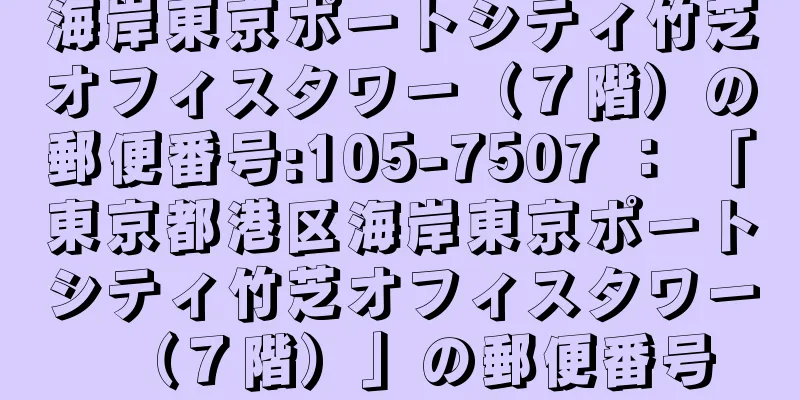 海岸東京ポートシティ竹芝オフィスタワー（７階）の郵便番号:105-7507 ： 「東京都港区海岸東京ポートシティ竹芝オフィスタワー（７階）」の郵便番号