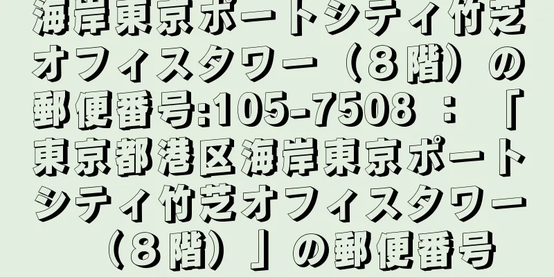 海岸東京ポートシティ竹芝オフィスタワー（８階）の郵便番号:105-7508 ： 「東京都港区海岸東京ポートシティ竹芝オフィスタワー（８階）」の郵便番号