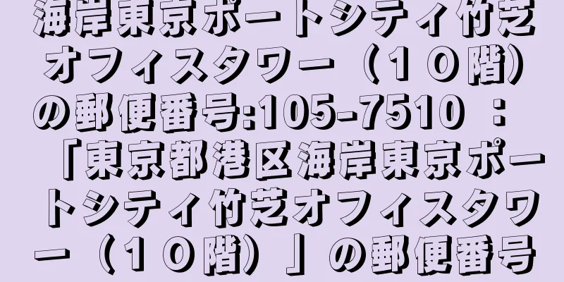 海岸東京ポートシティ竹芝オフィスタワー（１０階）の郵便番号:105-7510 ： 「東京都港区海岸東京ポートシティ竹芝オフィスタワー（１０階）」の郵便番号