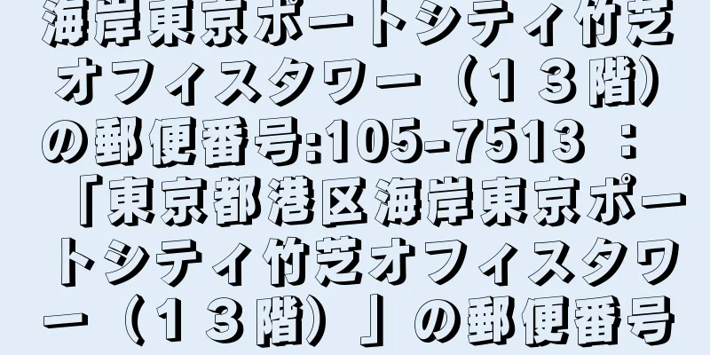 海岸東京ポートシティ竹芝オフィスタワー（１３階）の郵便番号:105-7513 ： 「東京都港区海岸東京ポートシティ竹芝オフィスタワー（１３階）」の郵便番号