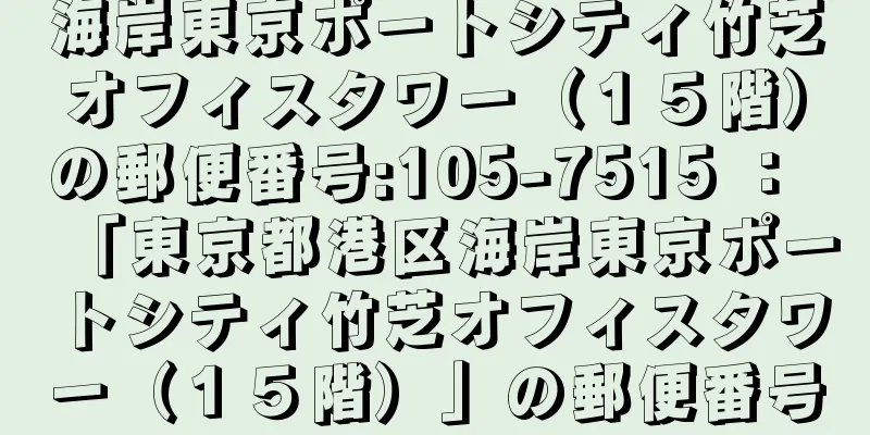 海岸東京ポートシティ竹芝オフィスタワー（１５階）の郵便番号:105-7515 ： 「東京都港区海岸東京ポートシティ竹芝オフィスタワー（１５階）」の郵便番号