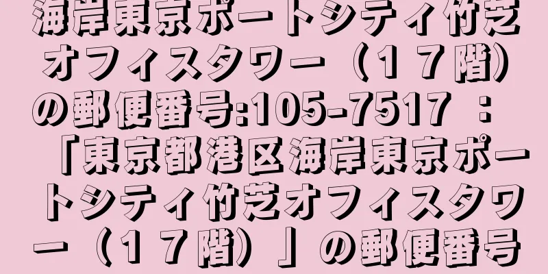 海岸東京ポートシティ竹芝オフィスタワー（１７階）の郵便番号:105-7517 ： 「東京都港区海岸東京ポートシティ竹芝オフィスタワー（１７階）」の郵便番号