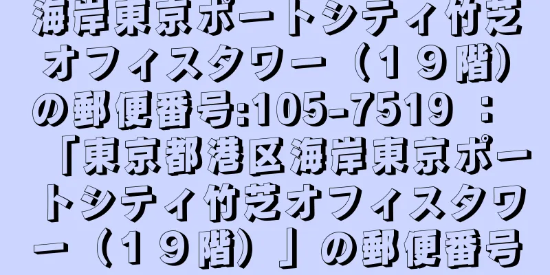 海岸東京ポートシティ竹芝オフィスタワー（１９階）の郵便番号:105-7519 ： 「東京都港区海岸東京ポートシティ竹芝オフィスタワー（１９階）」の郵便番号