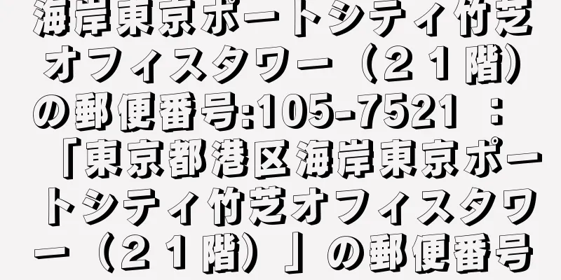 海岸東京ポートシティ竹芝オフィスタワー（２１階）の郵便番号:105-7521 ： 「東京都港区海岸東京ポートシティ竹芝オフィスタワー（２１階）」の郵便番号