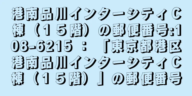 港南品川インターシティＣ棟（１５階）の郵便番号:108-6215 ： 「東京都港区港南品川インターシティＣ棟（１５階）」の郵便番号