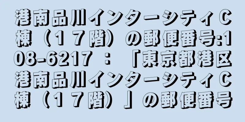 港南品川インターシティＣ棟（１７階）の郵便番号:108-6217 ： 「東京都港区港南品川インターシティＣ棟（１７階）」の郵便番号