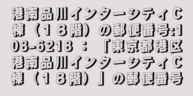 港南品川インターシティＣ棟（１８階）の郵便番号:108-6218 ： 「東京都港区港南品川インターシティＣ棟（１８階）」の郵便番号