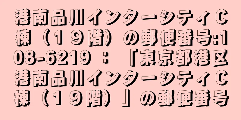 港南品川インターシティＣ棟（１９階）の郵便番号:108-6219 ： 「東京都港区港南品川インターシティＣ棟（１９階）」の郵便番号