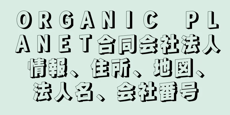 ＯＲＧＡＮＩＣ　ＰＬＡＮＥＴ合同会社法人情報、住所、地図、法人名、会社番号