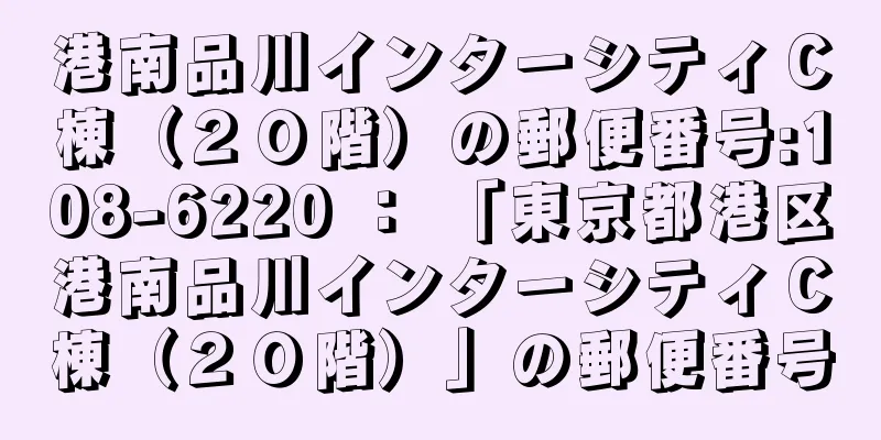 港南品川インターシティＣ棟（２０階）の郵便番号:108-6220 ： 「東京都港区港南品川インターシティＣ棟（２０階）」の郵便番号