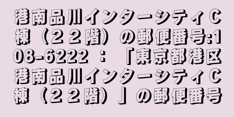 港南品川インターシティＣ棟（２２階）の郵便番号:108-6222 ： 「東京都港区港南品川インターシティＣ棟（２２階）」の郵便番号