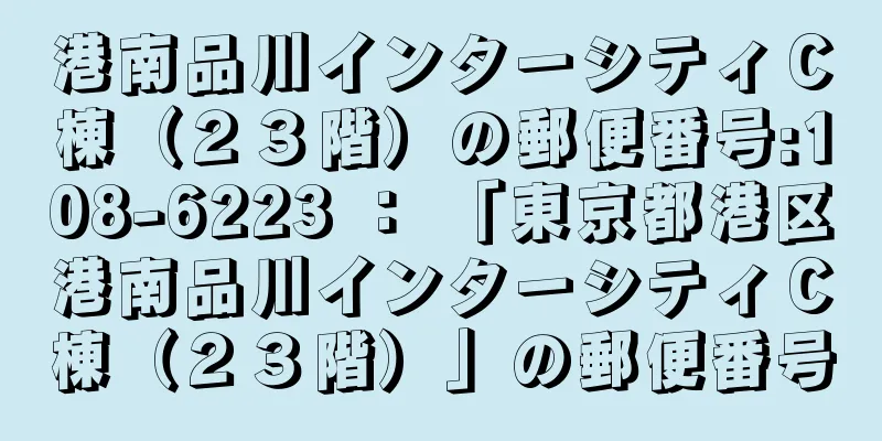 港南品川インターシティＣ棟（２３階）の郵便番号:108-6223 ： 「東京都港区港南品川インターシティＣ棟（２３階）」の郵便番号