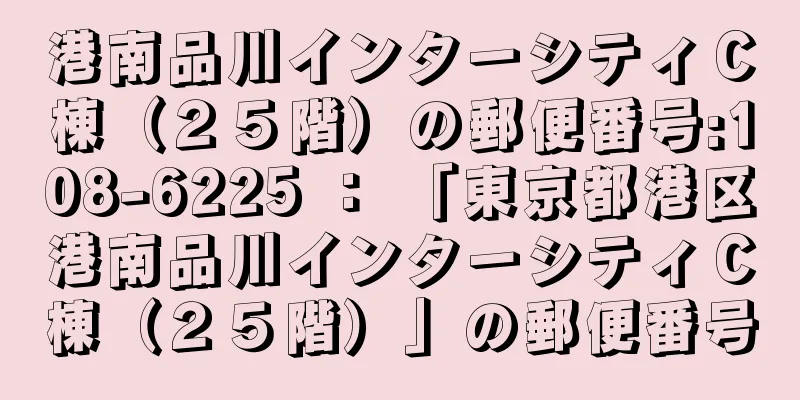 港南品川インターシティＣ棟（２５階）の郵便番号:108-6225 ： 「東京都港区港南品川インターシティＣ棟（２５階）」の郵便番号