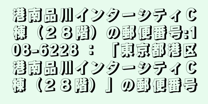 港南品川インターシティＣ棟（２８階）の郵便番号:108-6228 ： 「東京都港区港南品川インターシティＣ棟（２８階）」の郵便番号