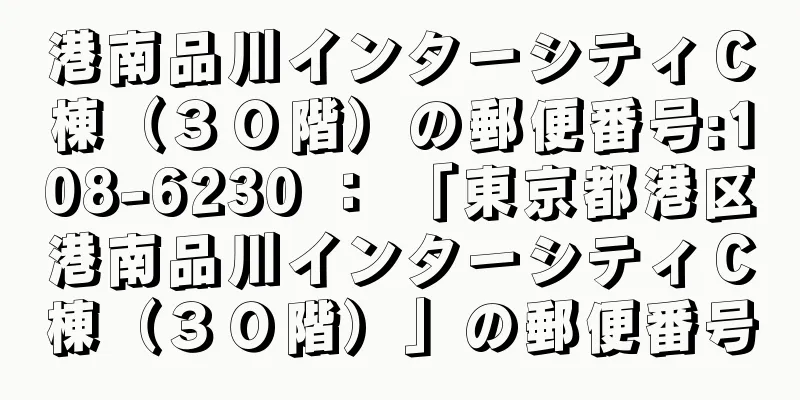 港南品川インターシティＣ棟（３０階）の郵便番号:108-6230 ： 「東京都港区港南品川インターシティＣ棟（３０階）」の郵便番号