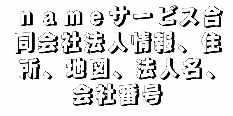 ｎａｍｅサービス合同会社法人情報、住所、地図、法人名、会社番号