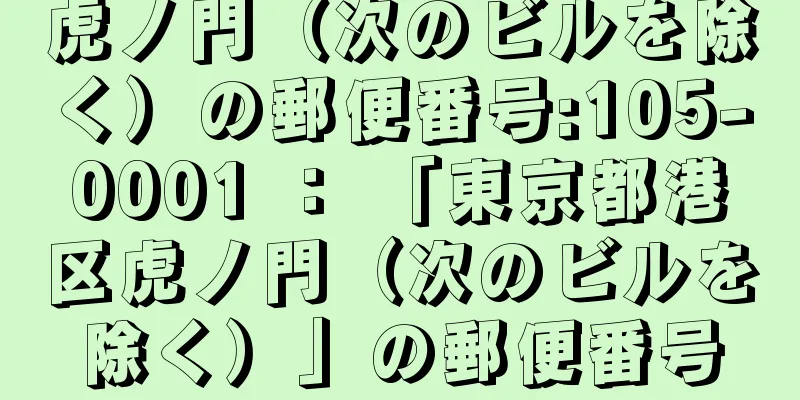 虎ノ門（次のビルを除く）の郵便番号:105-0001 ： 「東京都港区虎ノ門（次のビルを除く）」の郵便番号