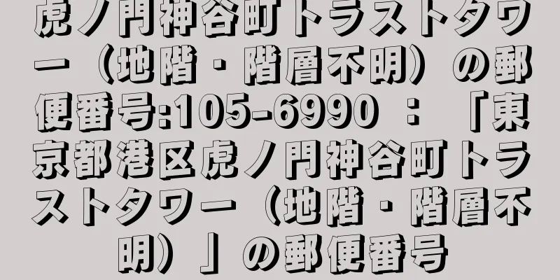 虎ノ門神谷町トラストタワー（地階・階層不明）の郵便番号:105-6990 ： 「東京都港区虎ノ門神谷町トラストタワー（地階・階層不明）」の郵便番号