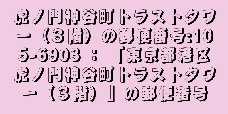 虎ノ門神谷町トラストタワー（３階）の郵便番号:105-6903 ： 「東京都港区虎ノ門神谷町トラストタワー（３階）」の郵便番号