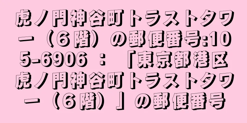 虎ノ門神谷町トラストタワー（６階）の郵便番号:105-6906 ： 「東京都港区虎ノ門神谷町トラストタワー（６階）」の郵便番号