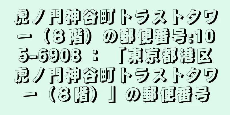 虎ノ門神谷町トラストタワー（８階）の郵便番号:105-6908 ： 「東京都港区虎ノ門神谷町トラストタワー（８階）」の郵便番号