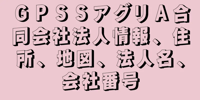 ＧＰＳＳアグリＡ合同会社法人情報、住所、地図、法人名、会社番号