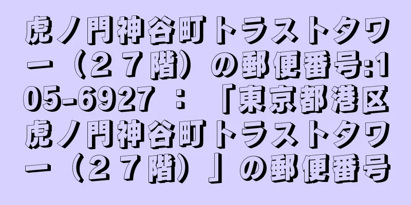 虎ノ門神谷町トラストタワー（２７階）の郵便番号:105-6927 ： 「東京都港区虎ノ門神谷町トラストタワー（２７階）」の郵便番号