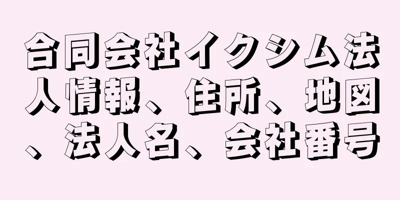 合同会社イクシム法人情報、住所、地図、法人名、会社番号