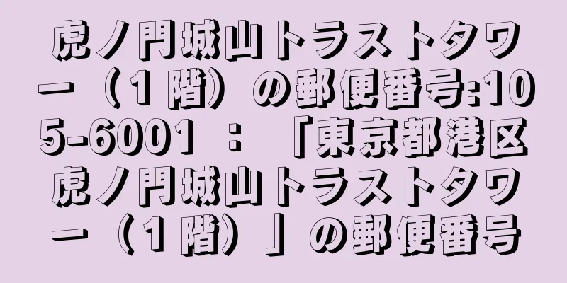 虎ノ門城山トラストタワー（１階）の郵便番号:105-6001 ： 「東京都港区虎ノ門城山トラストタワー（１階）」の郵便番号