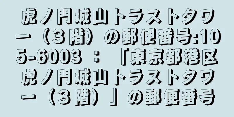 虎ノ門城山トラストタワー（３階）の郵便番号:105-6003 ： 「東京都港区虎ノ門城山トラストタワー（３階）」の郵便番号