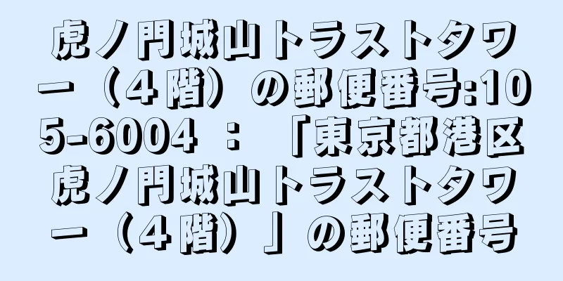 虎ノ門城山トラストタワー（４階）の郵便番号:105-6004 ： 「東京都港区虎ノ門城山トラストタワー（４階）」の郵便番号