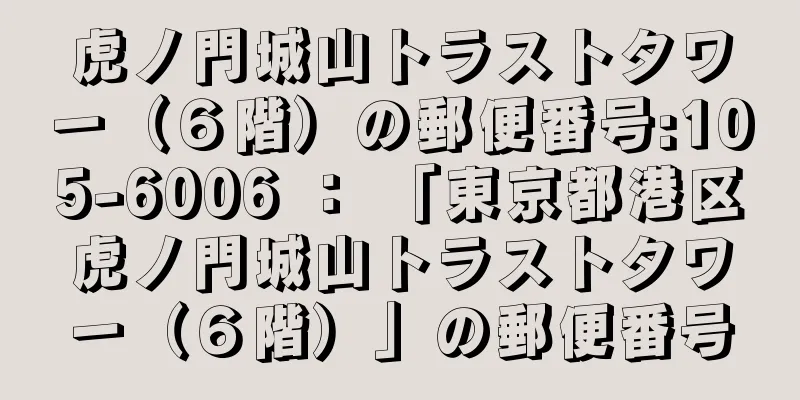 虎ノ門城山トラストタワー（６階）の郵便番号:105-6006 ： 「東京都港区虎ノ門城山トラストタワー（６階）」の郵便番号