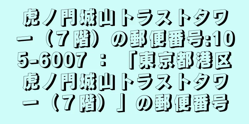 虎ノ門城山トラストタワー（７階）の郵便番号:105-6007 ： 「東京都港区虎ノ門城山トラストタワー（７階）」の郵便番号