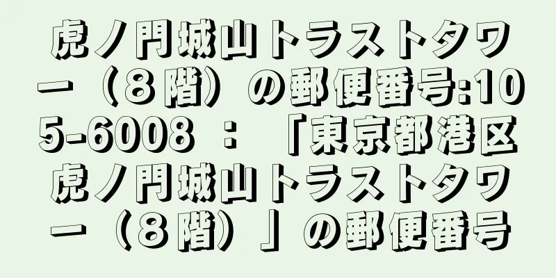 虎ノ門城山トラストタワー（８階）の郵便番号:105-6008 ： 「東京都港区虎ノ門城山トラストタワー（８階）」の郵便番号