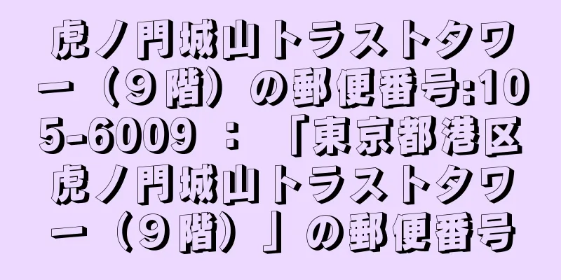 虎ノ門城山トラストタワー（９階）の郵便番号:105-6009 ： 「東京都港区虎ノ門城山トラストタワー（９階）」の郵便番号