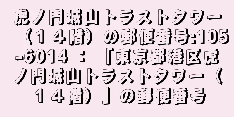 虎ノ門城山トラストタワー（１４階）の郵便番号:105-6014 ： 「東京都港区虎ノ門城山トラストタワー（１４階）」の郵便番号