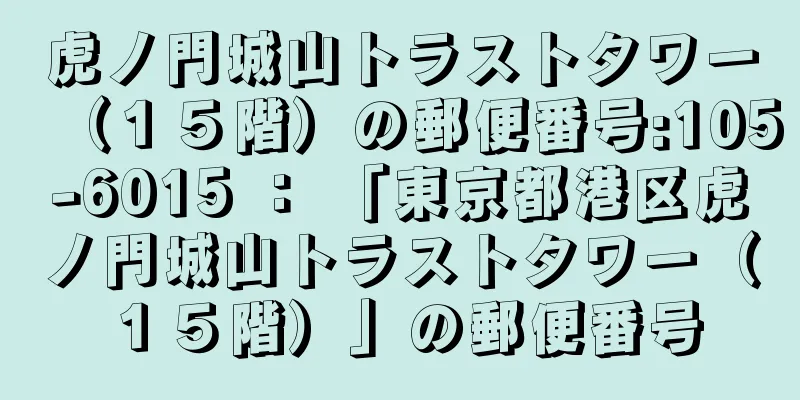 虎ノ門城山トラストタワー（１５階）の郵便番号:105-6015 ： 「東京都港区虎ノ門城山トラストタワー（１５階）」の郵便番号