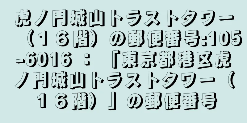 虎ノ門城山トラストタワー（１６階）の郵便番号:105-6016 ： 「東京都港区虎ノ門城山トラストタワー（１６階）」の郵便番号