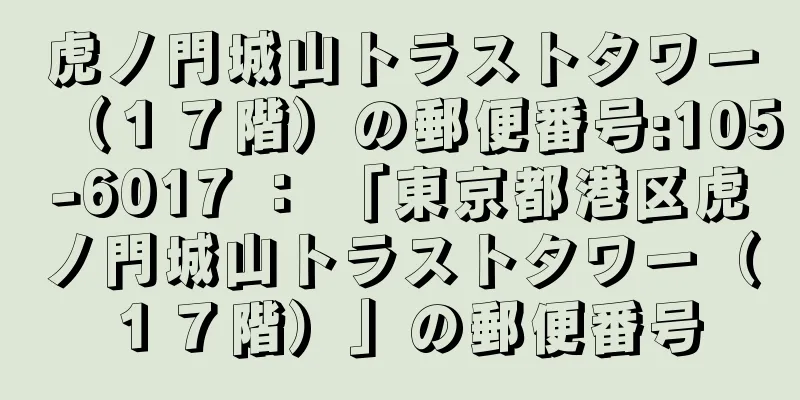 虎ノ門城山トラストタワー（１７階）の郵便番号:105-6017 ： 「東京都港区虎ノ門城山トラストタワー（１７階）」の郵便番号