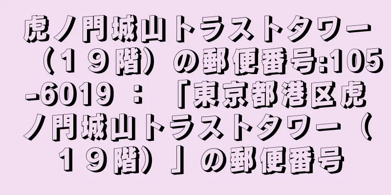 虎ノ門城山トラストタワー（１９階）の郵便番号:105-6019 ： 「東京都港区虎ノ門城山トラストタワー（１９階）」の郵便番号