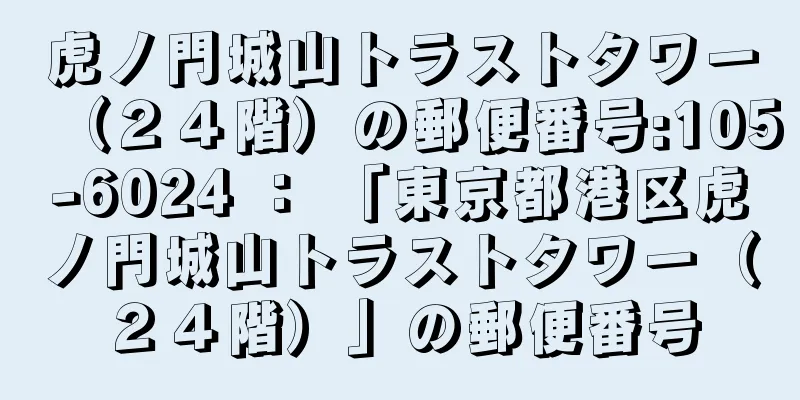 虎ノ門城山トラストタワー（２４階）の郵便番号:105-6024 ： 「東京都港区虎ノ門城山トラストタワー（２４階）」の郵便番号