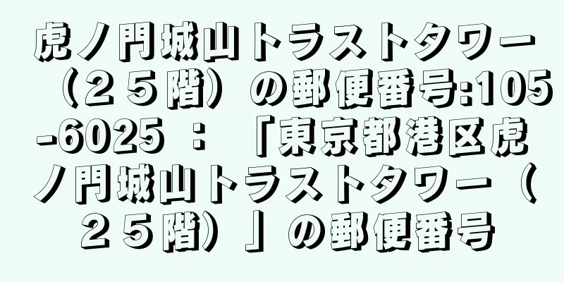 虎ノ門城山トラストタワー（２５階）の郵便番号:105-6025 ： 「東京都港区虎ノ門城山トラストタワー（２５階）」の郵便番号