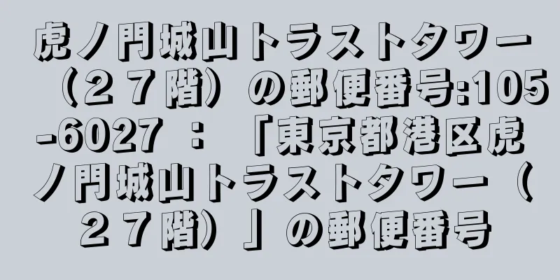 虎ノ門城山トラストタワー（２７階）の郵便番号:105-6027 ： 「東京都港区虎ノ門城山トラストタワー（２７階）」の郵便番号