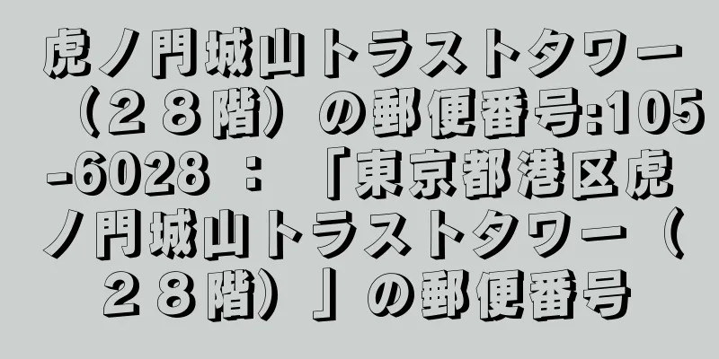 虎ノ門城山トラストタワー（２８階）の郵便番号:105-6028 ： 「東京都港区虎ノ門城山トラストタワー（２８階）」の郵便番号