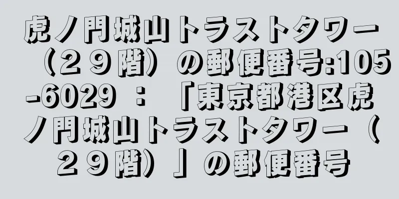 虎ノ門城山トラストタワー（２９階）の郵便番号:105-6029 ： 「東京都港区虎ノ門城山トラストタワー（２９階）」の郵便番号