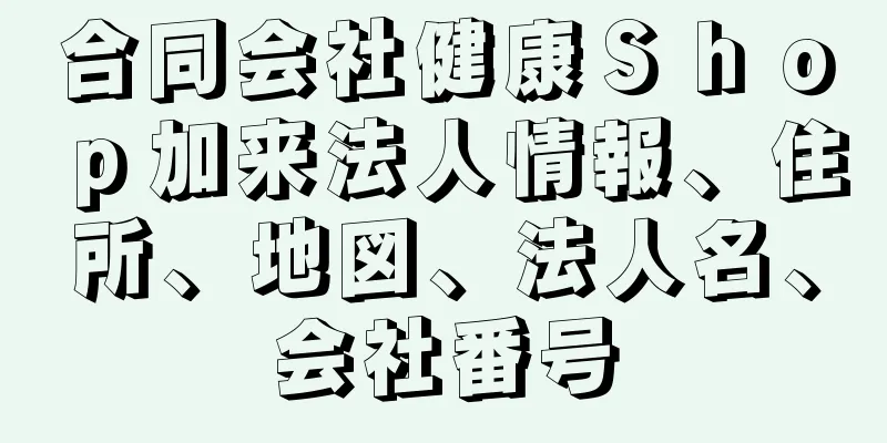 合同会社健康Ｓｈｏｐ加来法人情報、住所、地図、法人名、会社番号