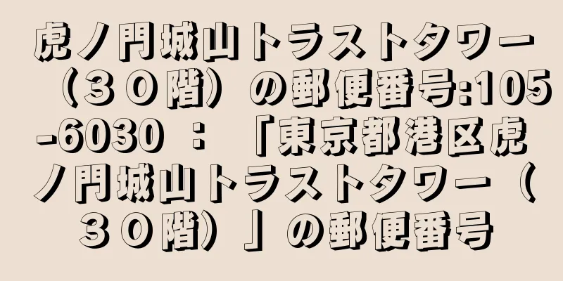 虎ノ門城山トラストタワー（３０階）の郵便番号:105-6030 ： 「東京都港区虎ノ門城山トラストタワー（３０階）」の郵便番号