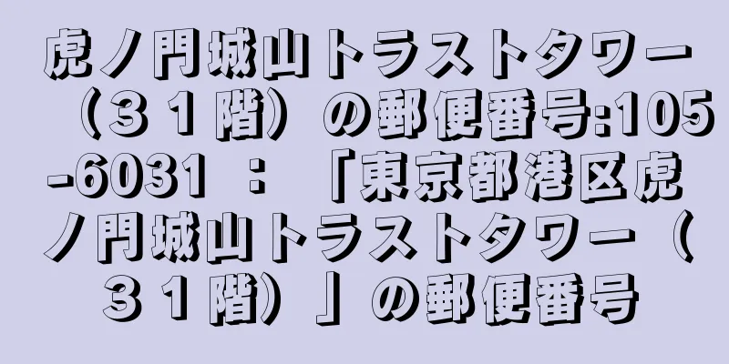 虎ノ門城山トラストタワー（３１階）の郵便番号:105-6031 ： 「東京都港区虎ノ門城山トラストタワー（３１階）」の郵便番号