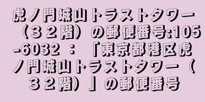 虎ノ門城山トラストタワー（３２階）の郵便番号:105-6032 ： 「東京都港区虎ノ門城山トラストタワー（３２階）」の郵便番号