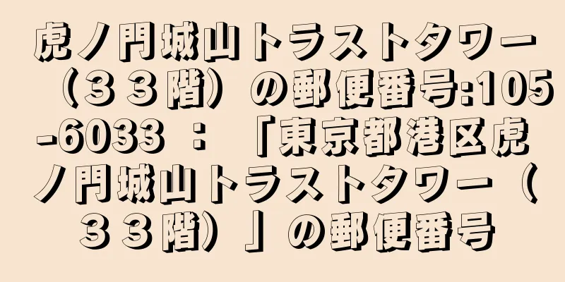 虎ノ門城山トラストタワー（３３階）の郵便番号:105-6033 ： 「東京都港区虎ノ門城山トラストタワー（３３階）」の郵便番号